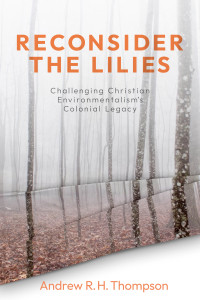 Andrew R. H. Thompson; — Reconsider the Lilies: Challenging Christian Environmentalism’s Colonial Legacy