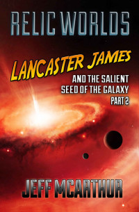 Jeff McArthur — Relic Worlds - Lancaster James & the Salient Seed of the Galaxy, Part 2