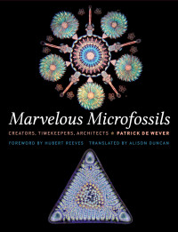 Patrick De Wever foreword by Hubert Reeves translated by Alison Duncan — Marvelous Microfossils: Creators, Timekeepers, Architects