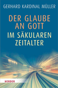 Gerhard Kardinal Müller — Der Glaube an Gott im säkularen Zeitalter