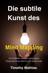 Timothy Mathias — Die subtile Kunst des Mind Mapping: Erschließen Sie das verborgene Potenzial Ihres Gehirns für Kreativität