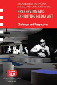 Julia Noordegraaf & Cosetta G. Saba & Barbara Le Maitre & Vinzenz Hediger (Editors) — Preserving and Exhibiting Media Art: Challenges and Perspectives