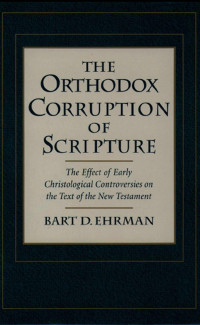 Bart D. Ehrman — The Orthodox Corruption of Scripture: The Effect of Early Christological Controversies on the Text of the New Testament