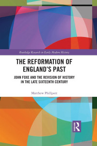 Matthew Phillpott — The Reformation of England's Pasy: John Foxe and the Revision of History in the Late Sixteenth Century
