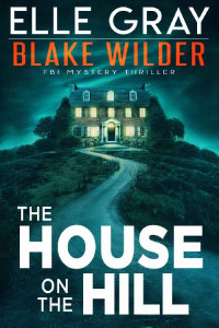 Elle Gray — The House on the Hill (Blake Wilder FBI Mystery Thriller Book 11)