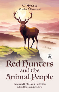 Charles A. Eastman — Red Hunters and the Animal People with Original Foreword by CMarie Fuhrman (Annotated)
