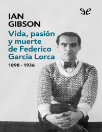 Ian Gibson — Vida, Pasión Y Muerte De Federico García Lorca (1898 - 1936)