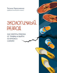 Татьяна Сергеевна Герасименко — Экологичный развод. Как уберечь ребенка от травмы и выйти из кризиса самому