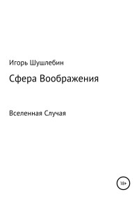 Игорь Михайлович Шушлебин — Сфера Воображения. Вселенная Случая