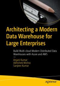 Anjani Kumar, Abhishek Mishra, Sanjeev Kumar — Architecting a Modern Data Warehouse for Large Enterprises: Build Multi-cloud Modern Distributed Data Warehouses with Azure and AWS