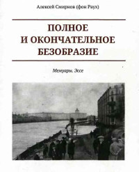 Алексей Глебович Смирнов (фон Раух) — Полное и окончательное безобразие. Мемуары. Эссе