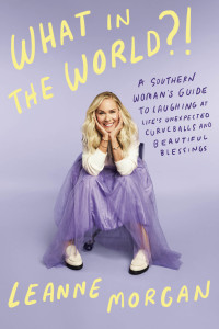 Leanne Morgan — What in the World?!: A Southern Woman's Guide to Laughing at Life's Unexpected Curveballs and Beautiful Blessings