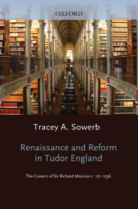 Tracey Sowerby — Renaissance and Reform in Tudor England: The Careers of Sir Richard Morison (Oxford Historical Monographs)