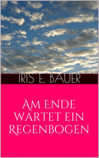 Bauer, Iris E. — Am Ende wartet ein Regenbogen