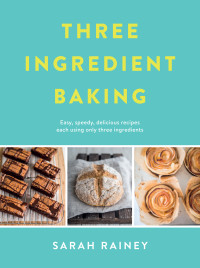 Sarah Rainey — Three Ingredient Baking: Incredibly Simple Treats with Minimal Ingredients
