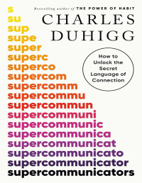 Duhigg, Charles — Supercommunicators: How to Unlock the Secret Language of Connection