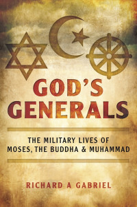 Richard A Gabriel — God's Generals: The Military Lives of Moses, the Buddha and Muhammad