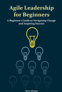 Abrams, Steve — Agile Leadership for Beginners: A Beginner's Guide to Navigating Change and Inspiring Success