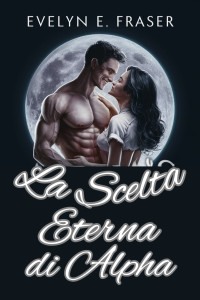 Fraser, Evelyn — La Scelta Eterna di Alpha: Un romanzo di una Luna mutaforma rifiutata (Italian Edition)