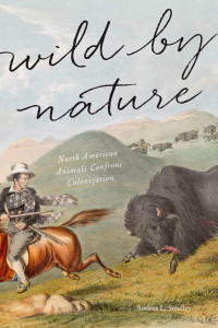 Andrea L. Smalley — Wild by Nature: North American Animals Confront Colonization