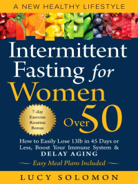 Lucy Solomon — Intermittent Fasting for Women Over 50: A New Healthy Lifestyle. How to Easily Lose 13lb in 45 Days or Less, Boost Your Immune System & Delay Aging. Easy Meal Plans & 7-Day Exercise Routines Included