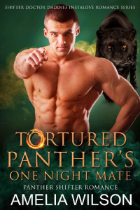 Amelia Wilson — Tortured Panther’s One Night Mate: Panther Shifter Instalove Romance (Shifter Doctor Daddies Instalove Romance Series Book 4)