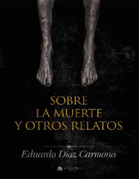 EDUARDO DIAZ CARMONA — SOBRE LA MUERTE Y OTROS RELATOS (Spanish Edition)