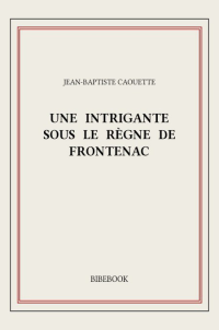 Caouette Jean-Baptiste [Caouette Jean-Baptiste] — Une intrigante sous le règne de Frontenac