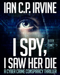 Ian C.P. Irvine — I Spy, I Saw Her Die (Book One) A Cyber Crime Murder Mystery Conspiracy Thriller