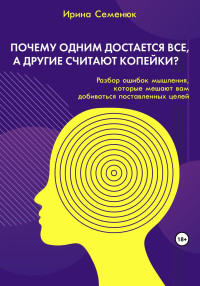 Ирина Семенюк — Почему одним достается все, а другие считают копейки? Разбор ошибок мышления, которые мешают вам добиваться поставленных целей