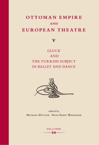 Michael Hüttler, Hans Ernst Weidinger (eds.) — Ottoman Empire and European Theatre V. Gluck and the Turkish Subject in Ballet and Dance