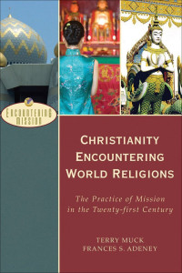 Terry C. Muck, Frances S. Adeney — Christianity encountering world religions: the practice of mission in the twenty-first century