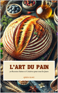 Blake, Arden — L'Art du Pain: 70 Recettes Saines et Créatives pour Tous les Jours (French Edition)