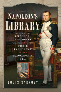 Louis N. Sarkozy — Napoleon's Library. The Emperor, His Books and Their Influence on the Napoleonic Era