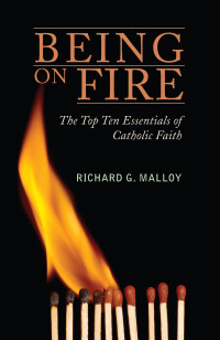 Malloy, Richard G. & S.J. — Being on Fire: The Top Ten Essentials of Catholic Faith