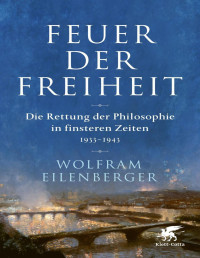 Eilenberger, Wolfram — Feuer der Freiheit: Die Rettung der Philosophie in finsteren Zeiten (1933-1943) (German Edition)