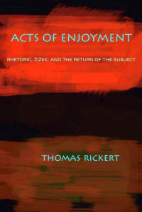 Thomas Rickert — Acts of Enjoyment: Rhetoric, Zizek, and the Return of the Subject (Pitt Comp Literacy Culture)