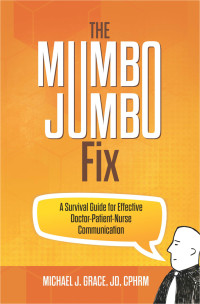 Michael J. Grace, JD, CPHRM; — The Mumbo Jumbo Fix - A Survival Guide for Effective Doctor-Patient-Nurse Communication