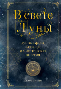 Аврора Кейн — В свете Луны. Лунные фазы, легенды и мистическая энергия