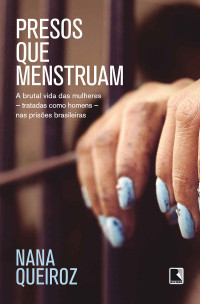 Nana Queiroz — Presos que menstruam: A brutal vida das mulheres - tratadas como homens - nas prisões brasileiras