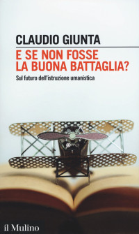 Claudio Giunta — E se non fosse la buona battaglia? Sul futuro dell'istruzione umanistica