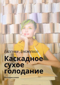 Евгения Довженко — Каскадное сухое голодание. На сыроедении