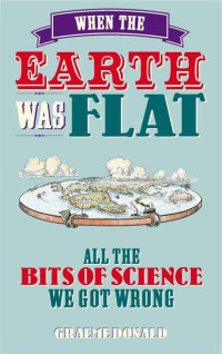 Graeme Donald — When the Earth Was Flat: All the Bits of Science We Got Wrong