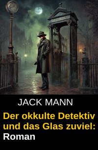 Jack Mann — Der okkulte Detektiv und das Glas zuviel: Roman