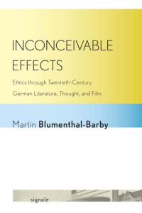 by Martin Blumenthal-Barby — Inconceivable Effects: Ethics through Twentieth-Century German Literature, Thought, and Film