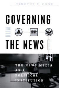 Timothy E. Cook — Governing with the News: The News Media as a Political Institution (Second Edition)