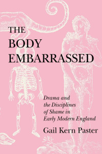 Gail Kern Paster — The Body Embarrassed: Drama and the Disciplines of Shame in Early Modern England