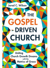 Jared C. Wilson; — The Gospel-Driven Church