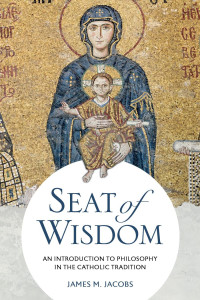 James M. Jacobs — Seat of Wisdom: An Introduction to Philosophy in the Catholic Tradition