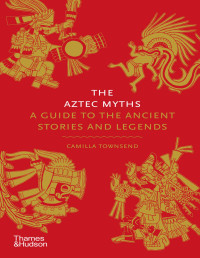 Camilla Townsend — The Aztec Myths: A Guide to the Ancient Stories and Legends